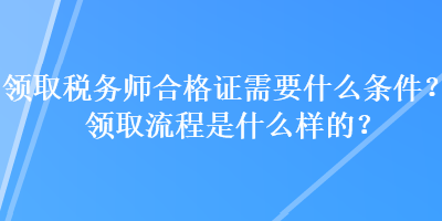 領取稅務師合格證需要什么條件？領取流程是什么樣的？