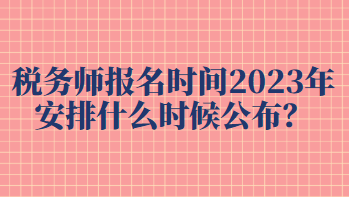 稅務師報名時間2023年安排什么時候公布？