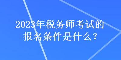 2023年稅務師考試的報名條件是什么？