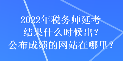 2022年稅務(wù)師延考結(jié)果什么時候出？公布成績的網(wǎng)站在哪里？