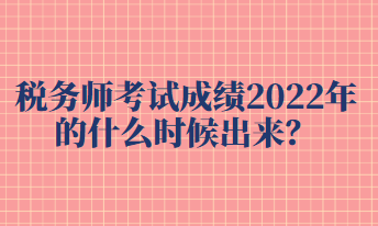 稅務(wù)師考試成績2022年的什么時候出來？