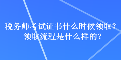 稅務師考試證書什么時候領?。款I取流程是什么樣的？