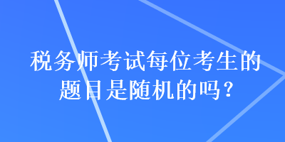 稅務師考試每位考生的題目是隨機的嗎？