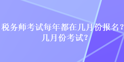 稅務師考試每年都在幾月份報名？幾月份考試？