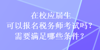 在校應(yīng)屆生可以報(bào)名稅務(wù)師考試嗎？需要滿足哪些條件？