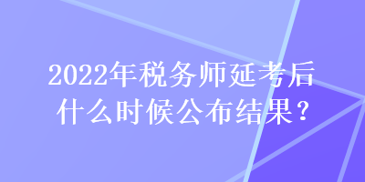 2022年稅務(wù)師延考后什么時候公布結(jié)果？