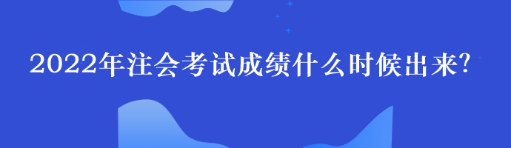 2022年注會考試成績什么時候出來？