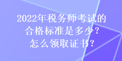 2022年稅務師考試的合格標準是多少？怎么領取證書？