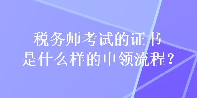 稅務師考試的證書是什么樣的申領流程？