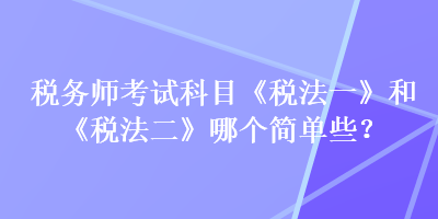 稅務(wù)師考試科目《稅法一》和《稅法二》哪個(gè)簡(jiǎn)單些？