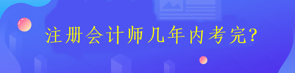 注冊會計師考試需要在幾年內考完6科？