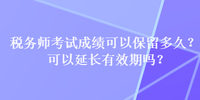 稅務師考試成績可以保留多久？可以延長有效期嗎？