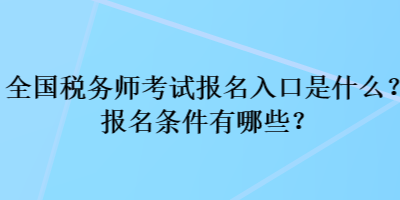 全國稅務師考試報名入口是什么？報名條件有哪些？