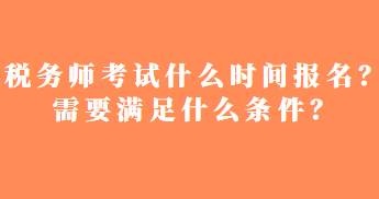 稅務師考試什么時間報名？需要滿足什么條件？