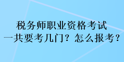 稅務師職業資格考試一共要考幾門？怎么報考？