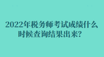 2022年稅務師考試成績什么時候查詢結果出來？