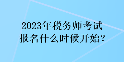 2023年稅務師考試報名什么時候開始？