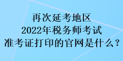 再次延考地區2022稅務師考試準考證打印的官網是什么？