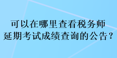 可以在哪里查看稅務(wù)師延期考試成績查詢的公告？