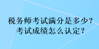 稅務師考試滿分是多少？考試成績怎么認定？