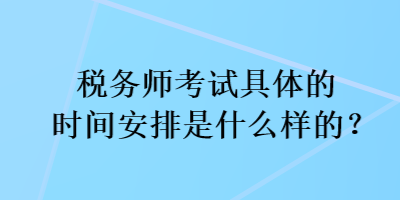 稅務師考試具體的時間安排是什么樣的？