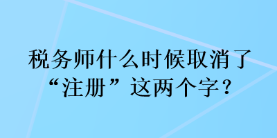 稅務師什么時候取消了“注冊”這兩個字？