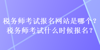 稅務師考試報名網站是哪個？稅務師考試什么時候報名？