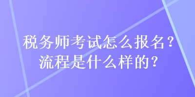 稅務師考試怎么報名？流程是什么樣的？