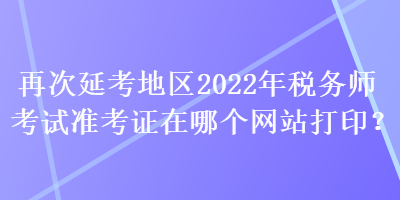 再次延考地區2022年稅務師考試準考證在哪個網站打印？