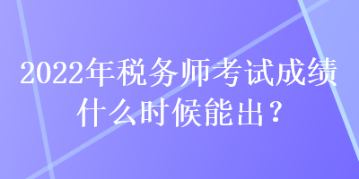 2022年稅務師考試成績什么時候能出？