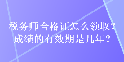稅務(wù)師合格證怎么領(lǐng)取？成績的有效期是幾年？