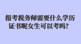 報考稅務師需要什么學歷證書呢女生可以考嗎？