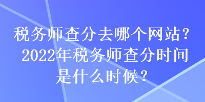 稅務師查分去哪個網站？2022年稅務師查分時間是什么時候？