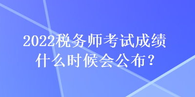 2022稅務師考試成績什么時候會公布？