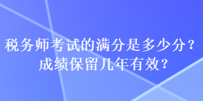 稅務師考試的滿分是多少分？成績保留幾年有效？