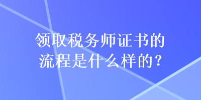 領取稅務師證書的流程是什么樣的？