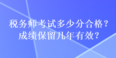稅務師考試多少分合格？成績保留幾年有效？