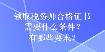 領(lǐng)取稅務(wù)師合格證書需要什么條件？有哪些要求？