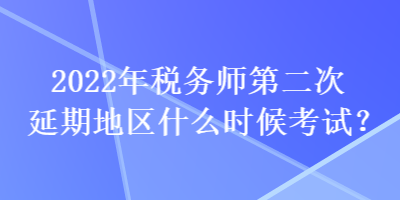 2022年稅務師第二次延期地區什么時候考試？