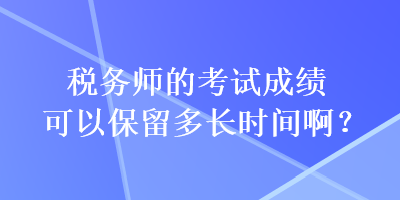 稅務師的考試成績可以保留多長時間啊？