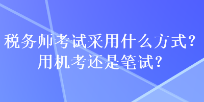 稅務師考試采用什么方式？用機考還是筆試？