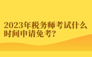 2023年稅務(wù)師考試什么時間申請免考？