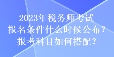 2023年稅務師考試報名條件什么時候公布？報考科目如何搭配？