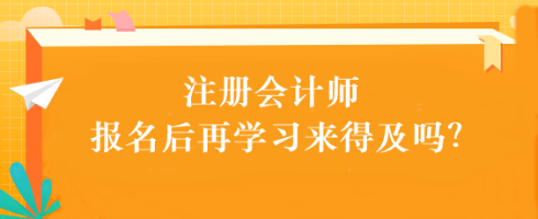注會考試報名后再學(xué)習(xí)來得及嗎？別別別！太晚了...