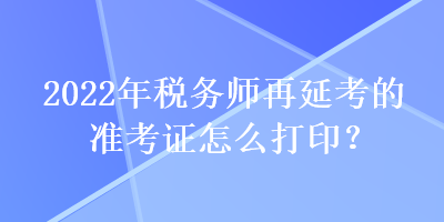 2022年稅務師再延考的準考證怎么打印？