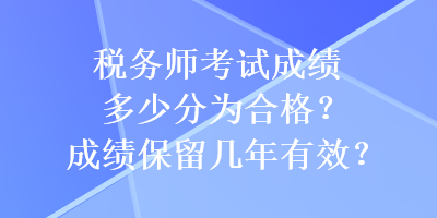 稅務(wù)師考試成績多少分為合格？成績保留幾年有效？