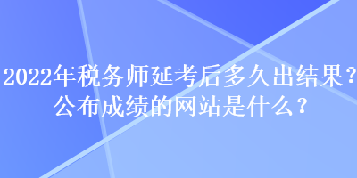 2022年稅務師延考后多久出結果？公布成績的網站是什么？