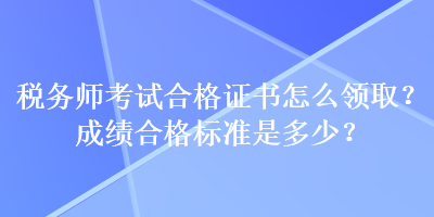 稅務師考試合格證書怎么領取？成績合格標準是多少？