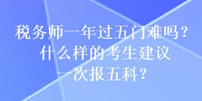 稅務師一年過五門難嗎？什么樣的考生建議一次報五科？