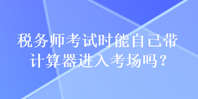 稅務師考試時能自己帶計算器進入考場嗎？